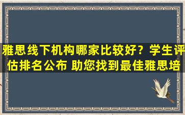 雅思线下机构哪家比较好？学生评估排名公布 助您找到最佳雅思培训机构